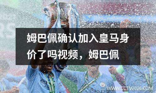 姆巴佩确认加入皇马身价了吗视频，姆巴佩