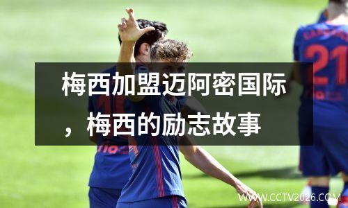 梅西加盟迈阿密国际，梅西的励志故事