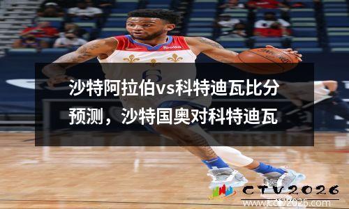沙特阿拉伯vs科特迪瓦比分预测，沙特国奥对科特迪瓦