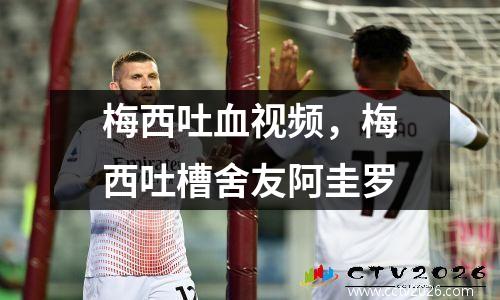 梅西吐血视频，梅西吐槽舍友阿圭罗