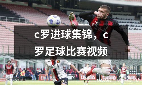 c罗进球集锦，c罗足球比赛视频