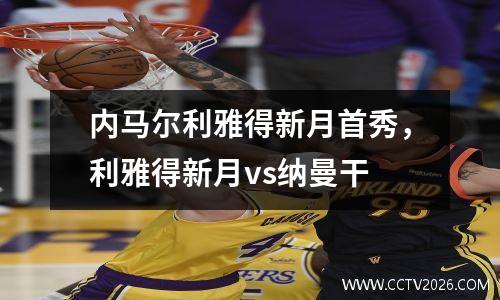 内马尔利雅得新月首秀，利雅得新月vs纳曼干