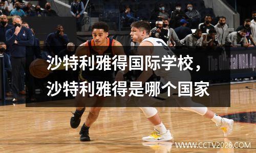 沙特利雅得国际学校，沙特利雅得是哪个国家