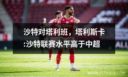 沙特对塔利班，塔利斯卡:沙特联赛水平高于中超