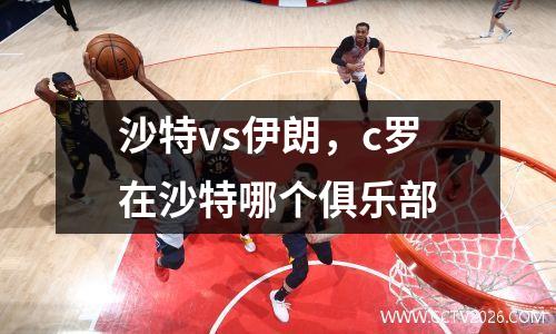 沙特vs伊朗，c罗在沙特哪个俱乐部
