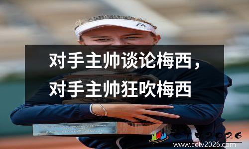 对手主帅谈论梅西，对手主帅狂吹梅西