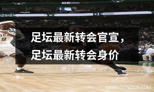 足坛最新转会官宣，足坛最新转会身价