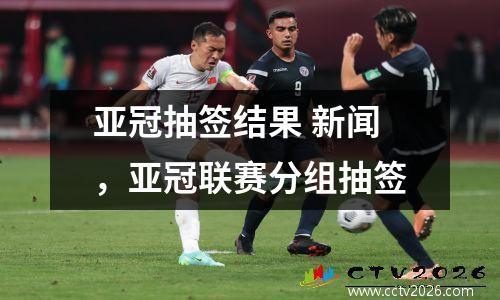亚冠抽签结果 新闻，亚冠联赛分组抽签