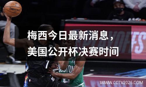 梅西今日最新消息，美国公开杯决赛时间