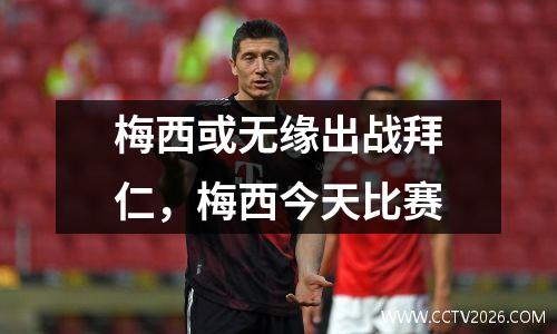 梅西或无缘出战拜仁，梅西今天比赛