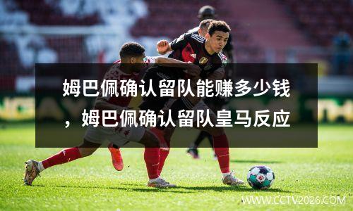 姆巴佩确认留队能赚多少钱，姆巴佩确认留队皇马反应