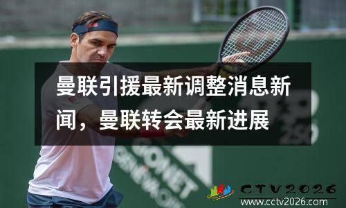 曼联引援最新调整消息新闻，曼联转会最新进展