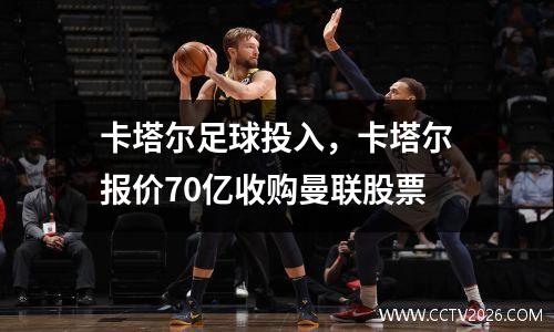 卡塔尔足球投入，卡塔尔报价70亿收购曼联股票