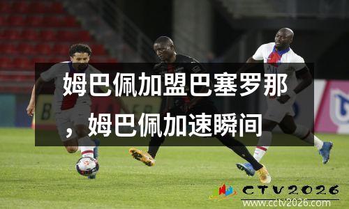 姆巴佩加盟巴塞罗那，姆巴佩加速瞬间