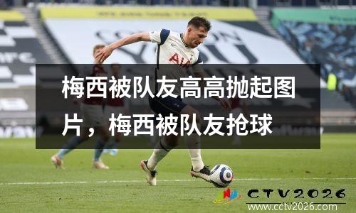 梅西被队友高高抛起图片，梅西被队友抢球
