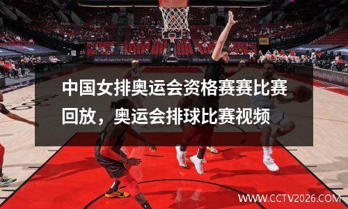 中国女排奥运会资格赛赛比赛回放，奥运会排球比赛视频