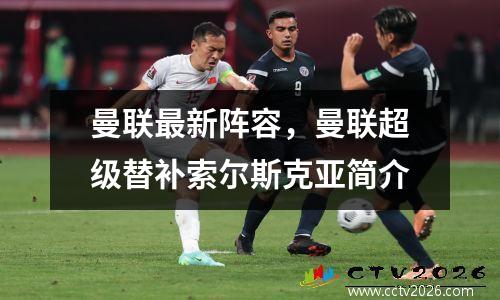 曼联最新阵容，曼联超级替补索尔斯克亚简介