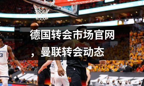 德国转会市场官网，曼联转会动态