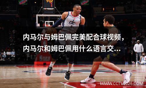 内马尔与姆巴佩完美配合球视频，内马尔和姆巴佩用什么语言交流