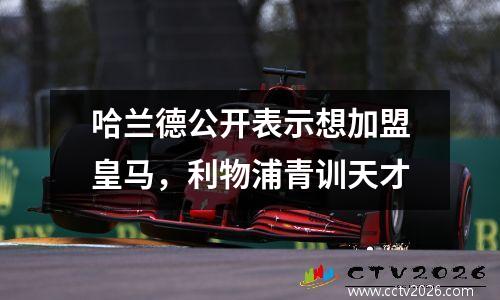 哈兰德公开表示想加盟皇马，利物浦青训天才