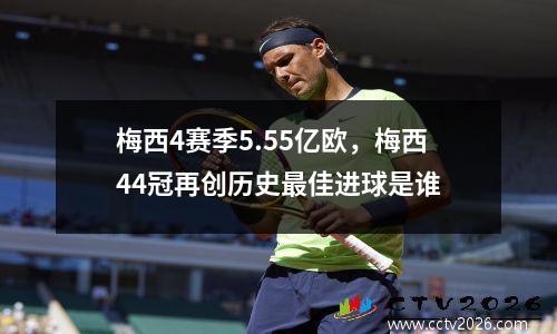 梅西4赛季5.55亿欧，梅西44冠再创历史最佳进球是谁