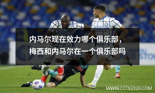 内马尔现在效力哪个俱乐部，梅西和内马尔在一个俱乐部吗