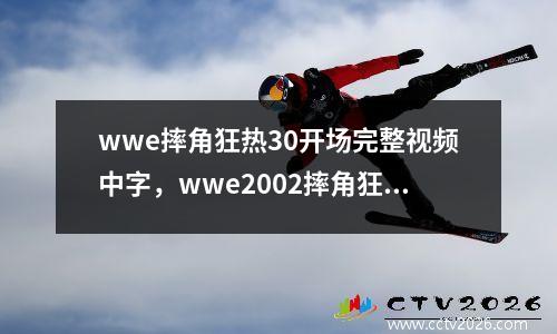 wwe摔角狂热30开场完整视频中字，wwe2002摔角狂热大赛