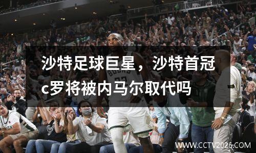 沙特足球巨星，沙特首冠c罗将被内马尔取代吗