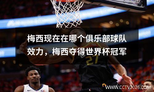 梅西现在在哪个俱乐部球队效力，梅西夺得世界杯冠军