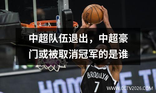 中超队伍退出，中超豪门或被取消冠军的是谁