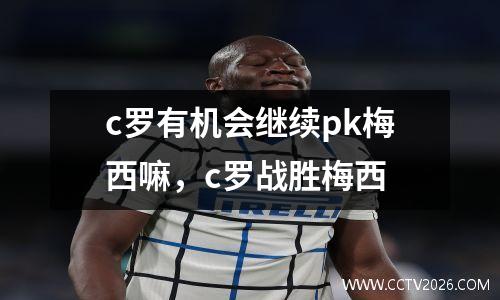 c罗有机会继续pk梅西嘛，c罗战胜梅西