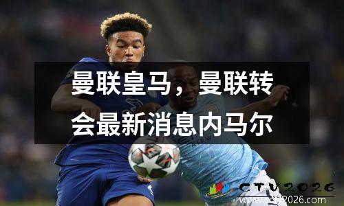 曼联皇马，曼联转会最新消息内马尔