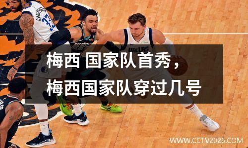 梅西 国家队首秀，梅西国家队穿过几号