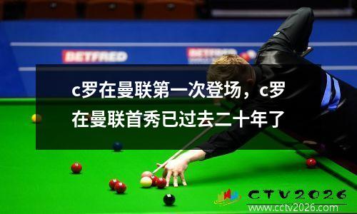 c罗在曼联第一次登场，c罗在曼联首秀已过去二十年了