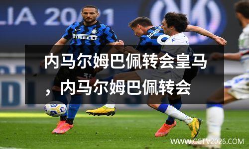 内马尔姆巴佩转会皇马，内马尔姆巴佩转会