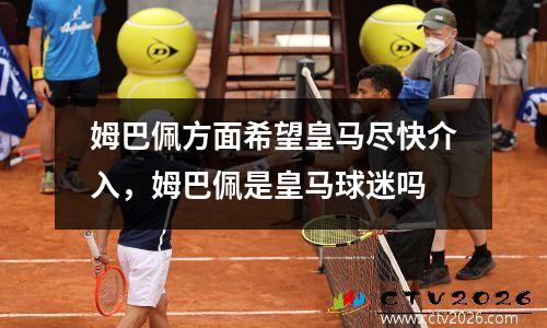 姆巴佩方面希望皇马尽快介入，姆巴佩是皇马球迷吗