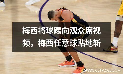 梅西将球踢向观众席视频，梅西任意球贴地斩