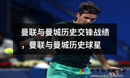 曼联与曼城历史交锋战绩，曼联与曼城历史球星