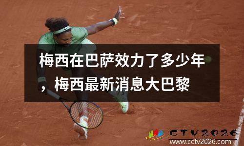 梅西在巴萨效力了多少年，梅西最新消息大巴黎