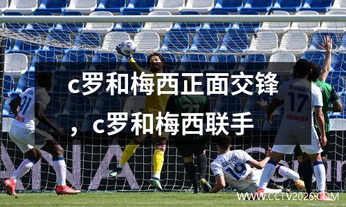 c罗和梅西正面交锋，c罗和梅西联手