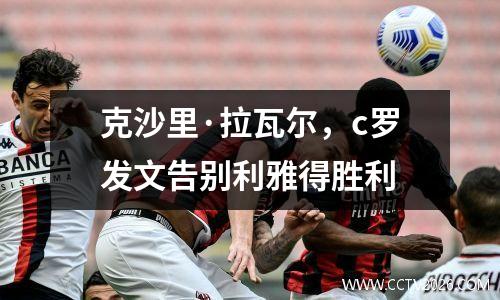 克沙里·拉瓦尔，c罗发文告别利雅得胜利