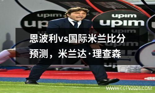 恩波利vs国际米兰比分预测，米兰达·理查森