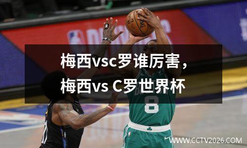 梅西vsc罗谁厉害，梅西vs C罗世界杯