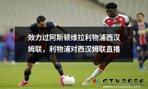 效力过阿斯顿维拉利物浦西汉姆联，利物浦对西汉姆联直播