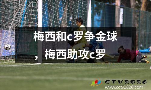 梅西和c罗争金球，梅西助攻c罗