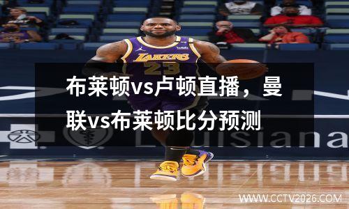 布莱顿vs卢顿直播，曼联vs布莱顿比分预测
