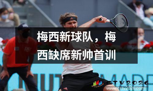 梅西新球队，梅西缺席新帅首训