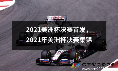 2021美洲杯决赛首发，2021年美洲杯决赛集锦