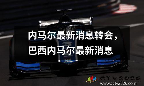 内马尔最新消息转会，巴西内马尔最新消息
