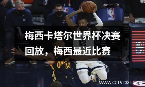 梅西卡塔尔世界杯决赛回放，梅西最近比赛